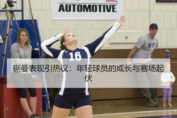 蒯曼表现引热议：年轻球员的成长与赛场起伏