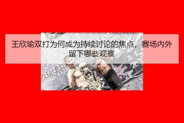 wang-xin-yu-shuang-da-wei-he-cheng-wei-chi-xu-tao-lun-de-jiao-dian-sai-chang-nei-wai-liu-xia-na-xie-guan-cha-2-934.jpg